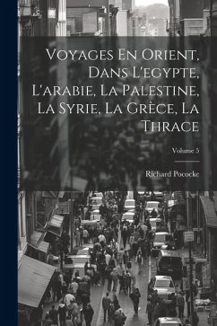 Voyages En Orient, Dans L'egypte, L'arabie, La Palestine, La Syrie, La Grèce, La Thrace; Volume 5 - Pococke, Richard