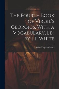 The Fourth Book of Virgil's Georgics, With a Vocabulary, Ed. by J.T. White - Maro, Publius Vergilius