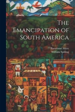 The Emancipation of South America - Mitre, Bartolomé; Spilling, William
