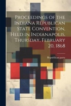 Proceedings of the Indiana Republican State Convention, Held in Indianapolis, Thursday, February 20, 1868 - Convention, Republican Party