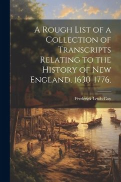 A Rough List of a Collection of Transcripts Relating to the History of New England, 1630-1776, - Gay, Frederick Lewis