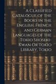 A Classified Catalogue of the Books in the English, French and German Languages of the Tokio Shoseki-Kwan Or Tokio Library, Tokio