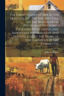 The Great Flood of 1884 in the Ohio Valley. The Rise and Fall of the Waters From Pittsburgh to Cairo ... Together With Useful and Important Informatio - Vance, John L.