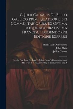 C. Julii Caesaris De Bello Gallico Primi Quatuor Libri Commentariorum, Ex Optima Atque Accuratissima Francisci Oudendorpii Editione Expressi: Or, the - Caesar, Julius; Oudendorp, Frans van; Mair, John