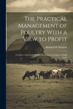The Practical Management of Poultry With a View to Profit: A Guide to Successful Poultry Keeping on A Large or Small Scale - Webster, Richard W.