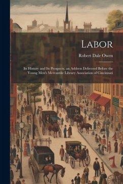 Labor: Its History and Its Prospects. an Address Delivered Before the Young Men's Mercantile Library Association of Cincinnat - Owen, Robert Dale