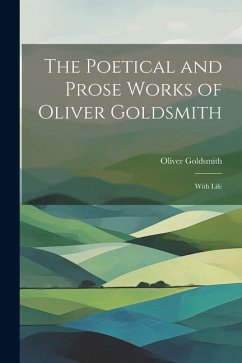 The Poetical and Prose Works of Oliver Goldsmith: With Life - Goldsmith, Oliver