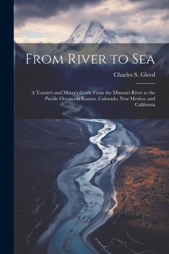 From River to Sea: A Tourist's and Miner's Guide From the Missouri River to the Pacific Ocean via Kansas, Colorado, New Mexico, and Calif - Gleed, Charles S.