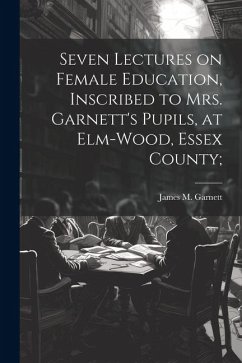 Seven Lectures on Female Education, Inscribed to Mrs. Garnett's Pupils, at Elm-Wood, Essex County;