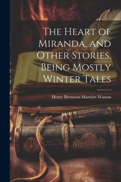 The Heart of Miranda, and Other Stories, Being Mostly Winter Tales - Watson, Henry Breneton Marriott