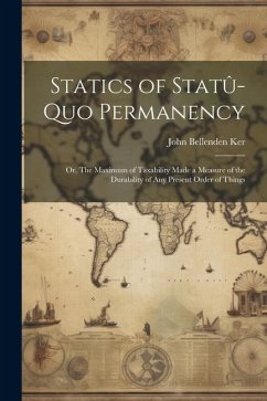 Statics of Statû-quo Permanency; or, The Maximum of Taxability Made a Measure of the Durability of any Present Order of Things - Ker, John Bellenden