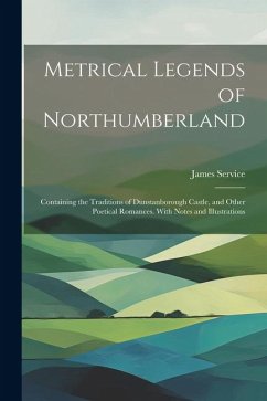 Metrical Legends of Northumberland; Containing the Traditions of Dunstanborough Castle, and Other Poetical Romances. With Notes and Illustrations