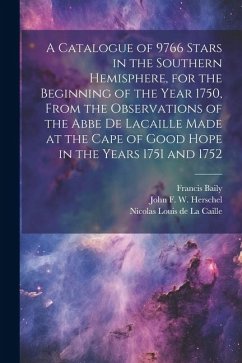 A Catalogue of 9766 Stars in the Southern Hemisphere, for the Beginning of the Year 1750, From the Observations of the Abbe de Lacaille Made at the Ca - Baily, Francis; Henderson, Thomas; Herschel, John Frederick William