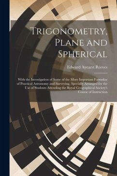 Trigonometry, Plane and Spherical; With the Investigation of Some of the More Important Formulae of Practical Astronomy and Surveying, Specially Arran - Reeves, Edward Ayearst