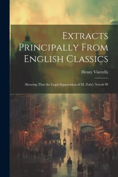 Extracts Principally From English Classics: Showing That the Legal Suppression of M. Zola's Novels W - Vizetelly, Henry