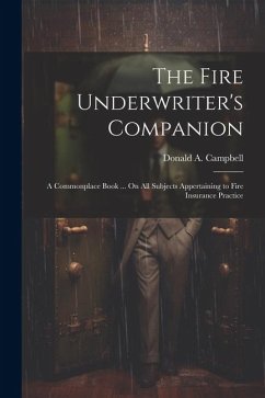 The Fire Underwriter's Companion: A Commonplace Book ... On All Subjects Appertaining to Fire Insurance Practice - Campbell, Donald A.