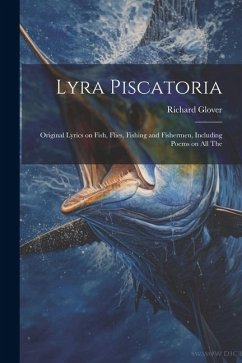 Lyra Piscatoria: Original Lyrics on Fish, Flies, Fishing and Fishermen, Including Poems on all The - Glover, Richard