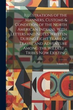 Illustrations of the Manners, Customs & Condition of the North American Indians. With Letters and Notes Written During Eight Years of Travel and Adven - Anonymous