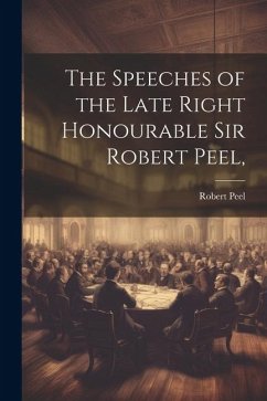 The Speeches of the Late Right Honourable Sir Robert Peel, - Peel, Robert