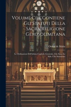 Volume Che Contiene Gli Statuti Della Sacra Religione Gerosolimitana: Le Ordinazioni Dell'ultimo Capitolo Generale, Che Sono Le Sole, Che Sussistono - Malta, Orden De