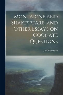 Montaigne and Shakespeare, and Other Essays on Cognate Questions - Robertson, J. M.