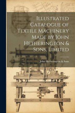 Illustrated Catalogue of Textile Machinery Made by John Hetherington & Sons, Limited - Hetherington &. Sons, John