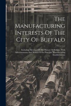 The Manufacturing Interests Of The City Of Buffalo: Including Sketches Of The History Of Buffalo. With Advertisements And Notices Of Its Principle Man - Anonymous