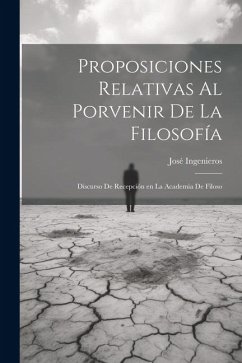 Proposiciones relativas al porvenir de la filosofía: Discurso de recepción en la Academia de Filoso - Ingenieros, José