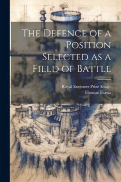 The Defence of a Position Selected as a Field of Battle - Fraser, Thomas; Royal, Engineer Prize Essay