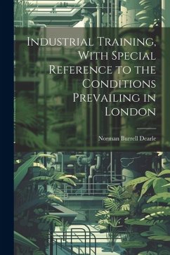 Industrial Training, With Special Reference to the Conditions Prevailing in London - Dearle, Norman Burrell