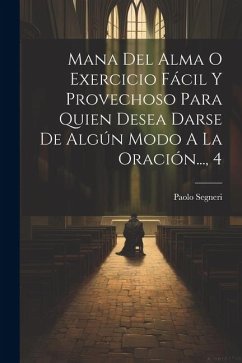 Mana Del Alma O Exercicio Fácil Y Provechoso Para Quien Desea Darse De Algún Modo A La Oración..., 4 - Segneri, Paolo