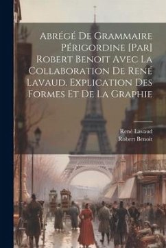 Abrégé de grammaire périgordine [par] Robert Benoit avec la collaboration de René Lavaud. Explication des formes et de la graphie - Benoit, Robert; Lavaud, René