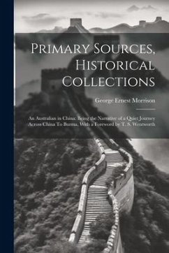 Primary Sources, Historical Collections: An Australian in China: Being the Narrative of a Quiet Journey Across China To Burma, With a Foreword by T. S - Morrison, George Ernest