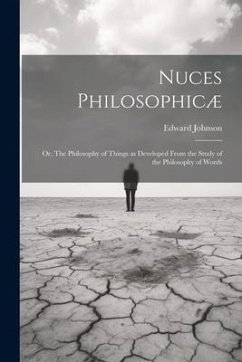 Nuces Philosophicæ; or, The Philosophy of Things as Developed From the Study of the Philosophy of Words - Johnson, Edward