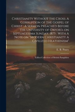 Christianity Without the Cross: A Corruption of the Gospel of Christ: A Sermon Preached Before the University of Oxford, on Septuagesima Sunday, 1875: - Pusey, Edward Bouverie