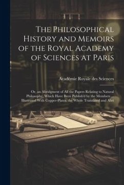The Philosophical History and Memoirs of the Royal Academy of Sciences at Paris: Or, an Abridgment of All the Papers Relating to Natural Philosophy, W - Sciences, Académie Royale Des