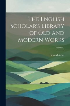 The English Scholar's Library of Old and Modern Works; Volume 7 - Arber, Edward