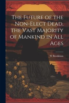 The Future of the Non-Elect Dead, the Vast Majority of Mankind in all Ages - Brookman, W.