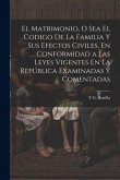 El Matrimonio, O Sea El Codigo De La Familia Y Sus Efectos Civiles, En Conformidad a Las Leyes Vigentes En La República Examinadas Y Comentadas