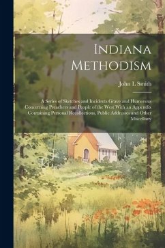 Indiana Methodism: A Series of Sketches and Incidents Grave and Humorous Concerning Preachers and People of the West With an Appendix Con - Smith, John L.