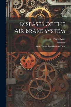 Diseases of the Air Brake System: Their Causes, Symptoms and Cure - Synnestvedt, Paul