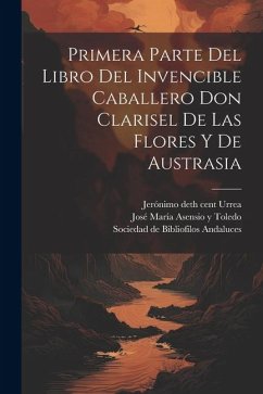 Primera parte del libro del invencible caballero Don Clarisel de las Flores y de Austrasia - Urrea, Jerónimo de; Asensio Y. Toledo, José María