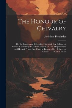 The Honour of Chivalry: Or, the Famous and Delectable History of Don Bellianis of Greece. Containing the Valiant Exploits of That Magnanimous - Fernández, Jerónimo