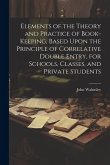 Elements of the Theory and Practice of Book-keeping, Based Upon the Principle of Correlative Double Entry, for Schools, Classes, and Private Students