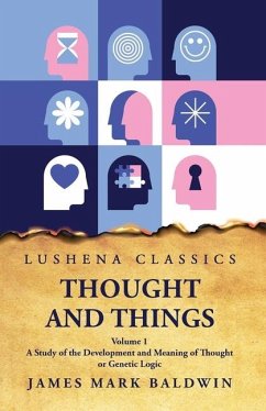 Thought and Things A Study of the Development and Meaning of Thought or Genetic Logic Volume 1 - James Mark Baldwin