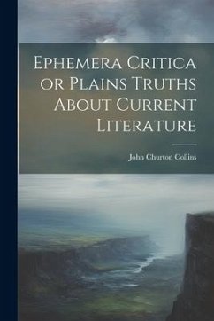 Ephemera Critica or Plains Truths About Current Literature - Collins, John Churton