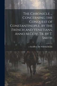 The Chronicle ... Concerning the Conquest of Constantinople, by the French and Venetians, Anno M.Cciv. Tr. by T. Smith - De Villehardouin, Geoffroy