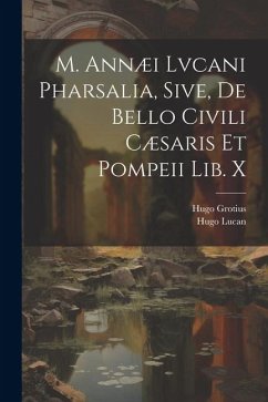 M. Annæi Lvcani Pharsalia, Sive, De Bello Civili Cæsaris Et Pompeii Lib. X - Grotius, Hugo; Lucan, Hugo