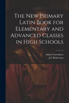 The New Primary Latin Book for Elementary and Advanced Classes in High Schools - Carruthers, Adam; Robertson, Jc
