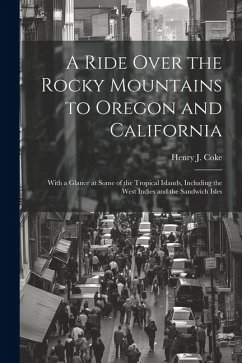 A Ride Over the Rocky Mountains to Oregon and California: With a Glance at Some of the Tropical Islands, Including the West Indies and the Sandwich Is - Coke, Henry J.